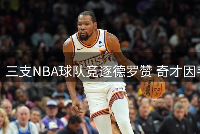 三支NBA球队竞逐德罗赞 奇才因韦少退役加入战局