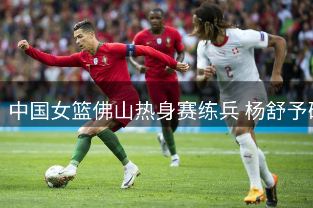 中国女篮佛山热身赛练兵 杨舒予砍23分惜败尼日利亚