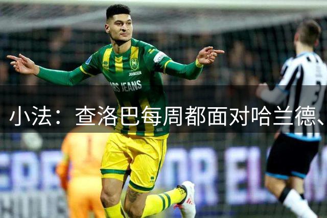 小法：查洛巴每周都面对哈兰德、凯恩这样的球员 他将帮助科莫