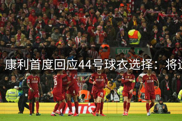 康利首度回应44号球衣选择：将适应新球衣号码挑战