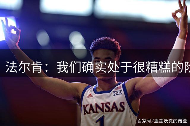 法尔肯：我们确实处于很糟糕的阶段，必须改善防守表现